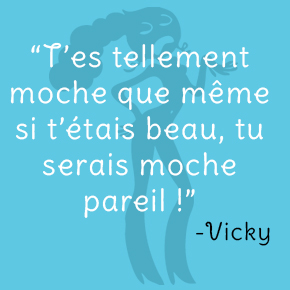 T'es tellement moche que même si t'étais beau, tu serais moche pareil ! -Vicky