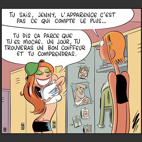 Tu sais, Jenny, l'apparence c'est pas ce qui compte le plus... T u dis ça parce que tu es moche. Un jour, tu trouveras un bon coiffeur et tu comprendras.